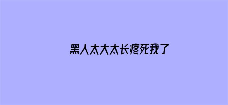 >黑人太大太长疼死我了在线播放横幅海报图